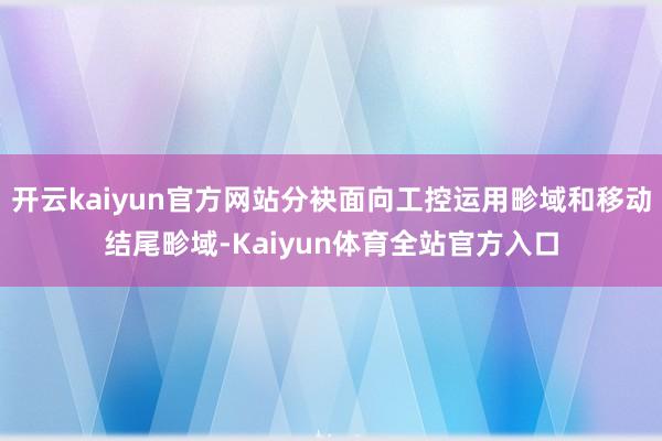 开云kaiyun官方网站分袂面向工控运用畛域和移动结尾畛域-Kaiyun体育全站官方入口