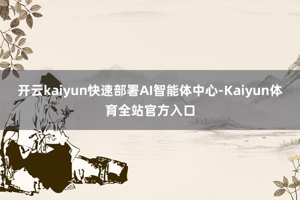 开云kaiyun快速部署AI智能体中心-Kaiyun体育全站官方入口