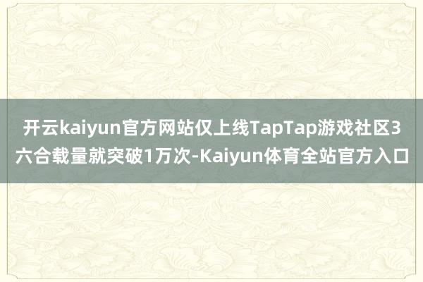 开云kaiyun官方网站仅上线TapTap游戏社区3六合载量就突破1万次-Kaiyun体育全站官方入口