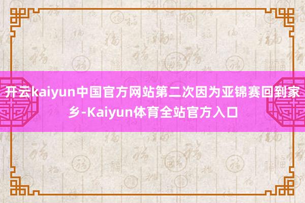开云kaiyun中国官方网站第二次因为亚锦赛回到家乡-Kaiyun体育全站官方入口