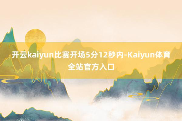 开云kaiyun比赛开场5分12秒内-Kaiyun体育全站官方入口
