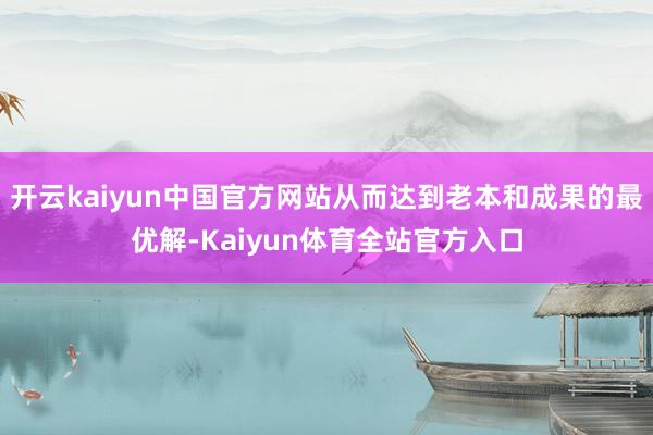开云kaiyun中国官方网站从而达到老本和成果的最优解-Kaiyun体育全站官方入口