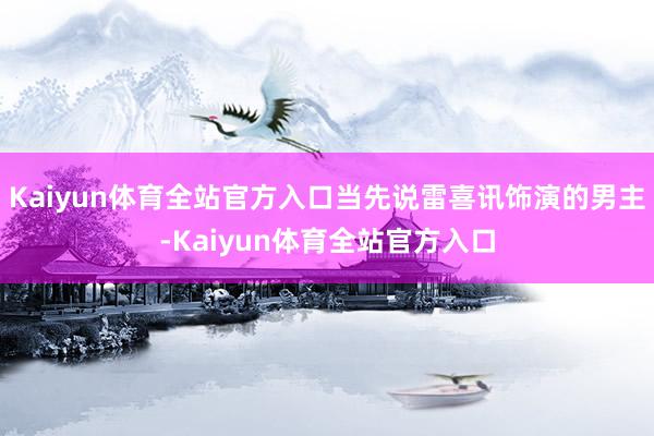 Kaiyun体育全站官方入口当先说雷喜讯饰演的男主-Kaiyun体育全站官方入口