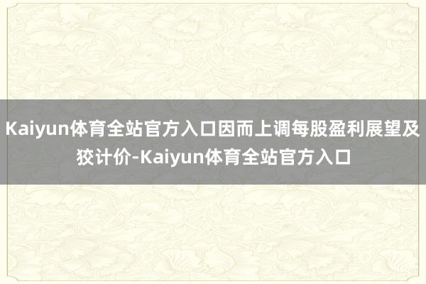 Kaiyun体育全站官方入口因而上调每股盈利展望及狡计价-Kaiyun体育全站官方入口