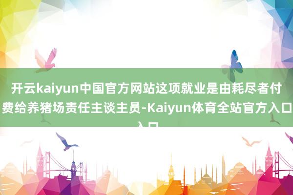开云kaiyun中国官方网站这项就业是由耗尽者付费给养猪场责任主谈主员-Kaiyun体育全站官方入口