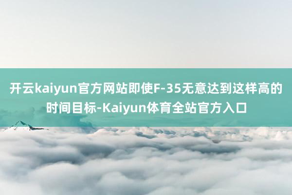 开云kaiyun官方网站即使F-35无意达到这样高的时间目标-Kaiyun体育全站官方入口