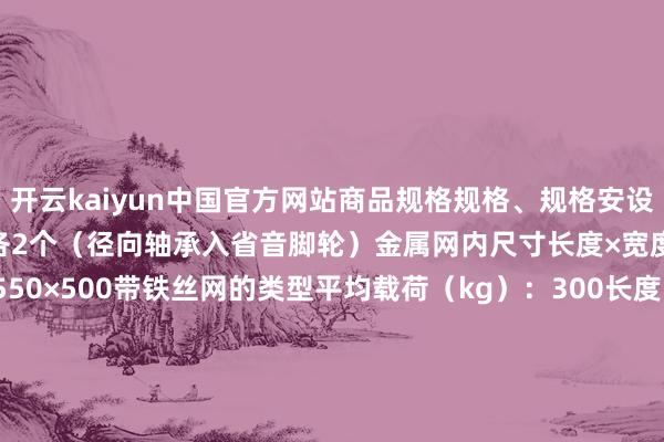 开云kaiyun中国官方网站商品规格规格、规格安设公式解放脚轮、固定脚轮各2个（径向轴承入省音脚轮）金属网内尺寸长度×宽度×高度（mm）：795×550×500带铁丝网的类型平均载荷（kg）：300长度（mm）：915宽度（mm）：615高度（mm）：205手柄高度（mm）：850脚轮直径（mm）：130及格限位器：300NKB、300NS、300NJB拼装观念：2东谈主30分钟材质货架：钢手柄：