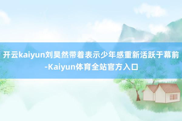 开云kaiyun刘昊然带着表示少年感重新活跃于幕前-Kaiyun体育全站官方入口