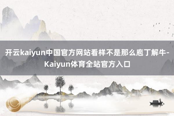 开云kaiyun中国官方网站看样不是那么庖丁解牛-Kaiyun体育全站官方入口