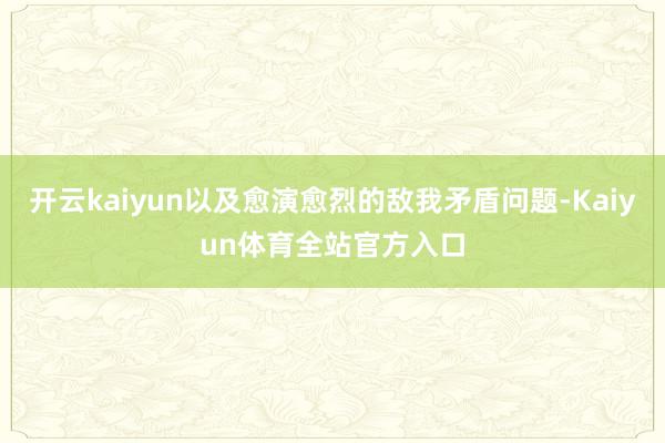 开云kaiyun以及愈演愈烈的敌我矛盾问题-Kaiyun体育全站官方入口