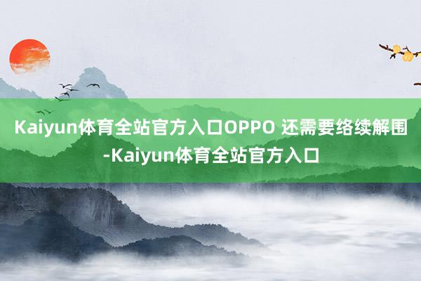 Kaiyun体育全站官方入口OPPO 还需要络续解围-Kaiyun体育全站官方入口