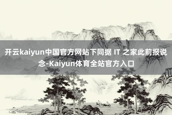 开云kaiyun中国官方网站下同据 IT 之家此前报说念-Kaiyun体育全站官方入口
