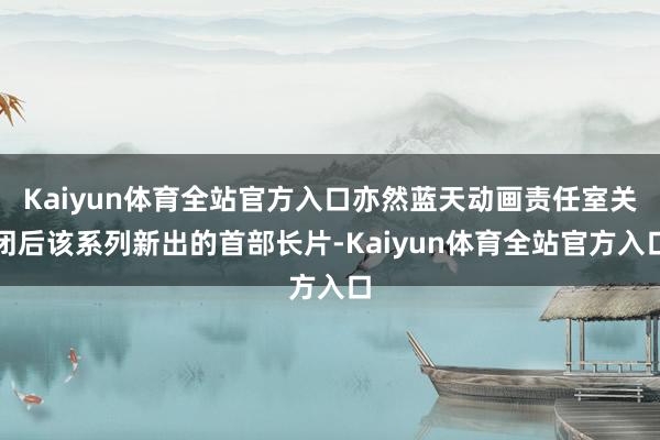 Kaiyun体育全站官方入口亦然蓝天动画责任室关闭后该系列新出的首部长片-Kaiyun体育全站官方入口