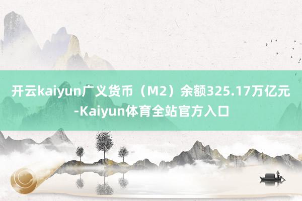 开云kaiyun广义货币（M2）余额325.17万亿元-Kaiyun体育全站官方入口