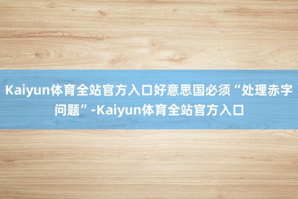 Kaiyun体育全站官方入口好意思国必须“处理赤字问题”-Kaiyun体育全站官方入口