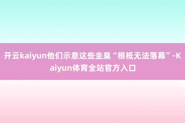 开云kaiyun他们示意这些圭臬“根柢无法落幕”-Kaiyun体育全站官方入口