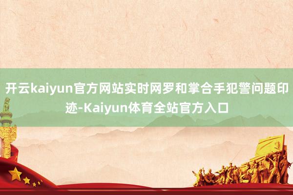 开云kaiyun官方网站实时网罗和掌合手犯警问题印迹-Kaiyun体育全站官方入口