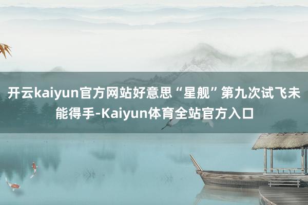 开云kaiyun官方网站好意思“星舰”第九次试飞未能得手-Kaiyun体育全站官方入口
