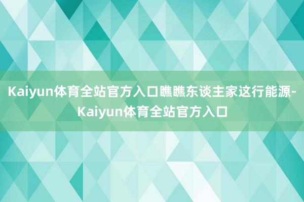 Kaiyun体育全站官方入口瞧瞧东谈主家这行能源-Kaiyun体育全站官方入口