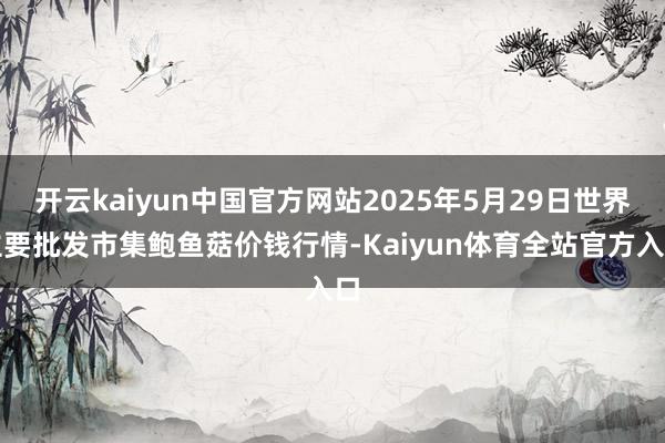 开云kaiyun中国官方网站2025年5月29日世界主要批发市集鲍鱼菇价钱行情-Kaiyun体育全站官方入口