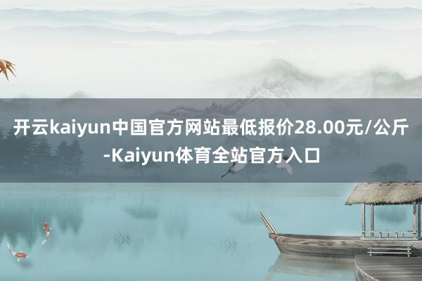 开云kaiyun中国官方网站最低报价28.00元/公斤-Kaiyun体育全站官方入口