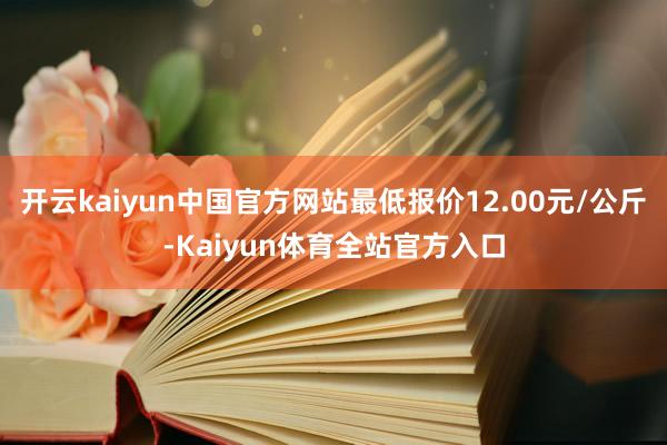 开云kaiyun中国官方网站最低报价12.00元/公斤-Kaiyun体育全站官方入口