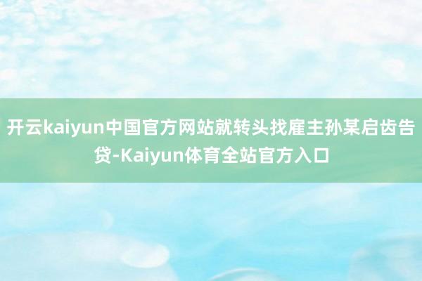开云kaiyun中国官方网站就转头找雇主孙某启齿告贷-Kaiyun体育全站官方入口