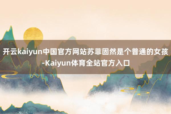 开云kaiyun中国官方网站苏菲固然是个普通的女孩-Kaiyun体育全站官方入口