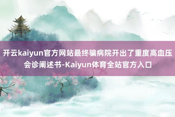 开云kaiyun官方网站最终骗病院开出了重度高血压会诊阐述书-Kaiyun体育全站官方入口