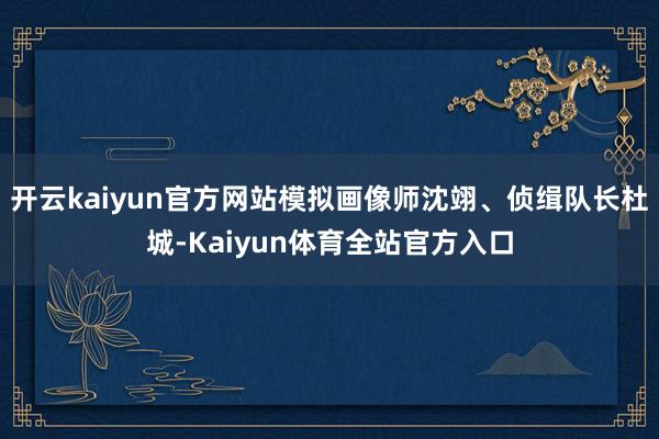 开云kaiyun官方网站模拟画像师沈翊、侦缉队长杜城-Kaiyun体育全站官方入口