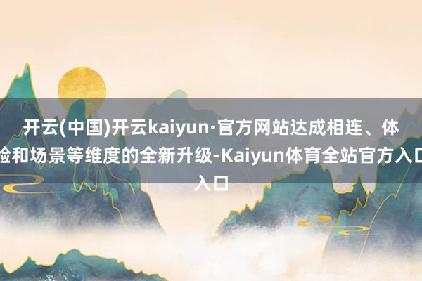 开云(中国)开云kaiyun·官方网站达成相连、体验和场景等维度的全新升级-Kaiyun体育全站官方入口