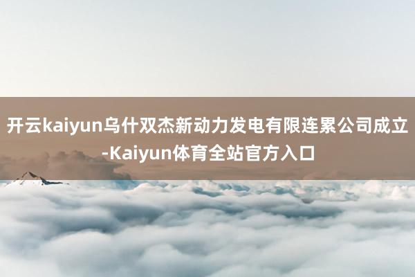 开云kaiyun乌什双杰新动力发电有限连累公司成立-Kaiyun体育全站官方入口