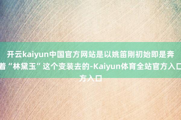开云kaiyun中国官方网站是以姚笛刚初始即是奔着“林黛玉”这个变装去的-Kaiyun体育全站官方入口