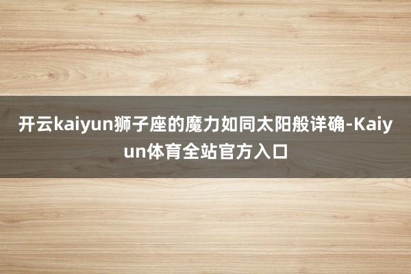 开云kaiyun狮子座的魔力如同太阳般详确-Kaiyun体育全站官方入口