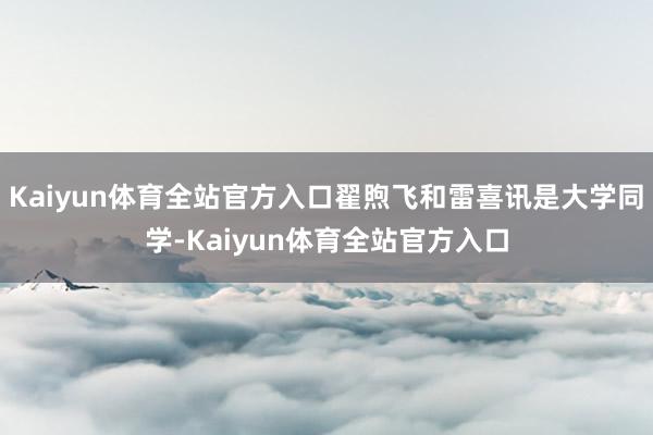 Kaiyun体育全站官方入口翟煦飞和雷喜讯是大学同学-Kaiyun体育全站官方入口