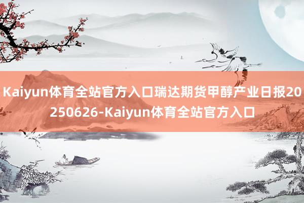 Kaiyun体育全站官方入口瑞达期货甲醇产业日报20250626-Kaiyun体育全站官方入口