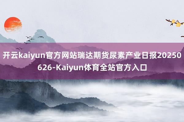 开云kaiyun官方网站瑞达期货尿素产业日报20250626-Kaiyun体育全站官方入口