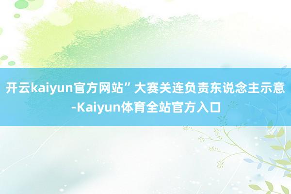 开云kaiyun官方网站”大赛关连负责东说念主示意-Kaiyun体育全站官方入口
