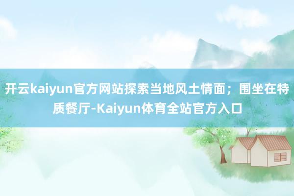 开云kaiyun官方网站探索当地风土情面；围坐在特质餐厅-Kaiyun体育全站官方入口