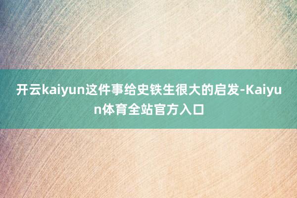开云kaiyun这件事给史铁生很大的启发-Kaiyun体育全站官方入口