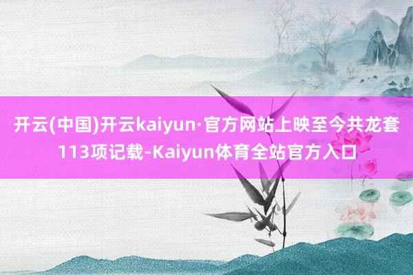 开云(中国)开云kaiyun·官方网站上映至今共龙套113项记载-Kaiyun体育全站官方入口