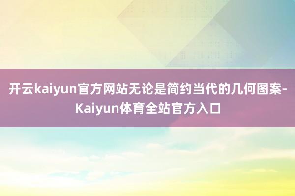 开云kaiyun官方网站无论是简约当代的几何图案-Kaiyun体育全站官方入口