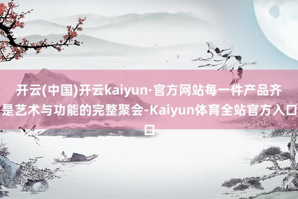 开云(中国)开云kaiyun·官方网站每一件产品齐是艺术与功能的完整聚会-Kaiyun体育全站官方入口