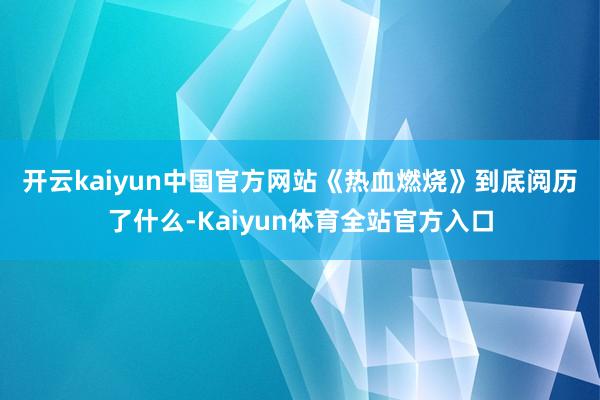 开云kaiyun中国官方网站　　《热血燃烧》到底阅历了什么-Kaiyun体育全站官方入口