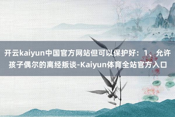 开云kaiyun中国官方网站但可以保护好：1、允许孩子偶尔的离经叛谈-Kaiyun体育全站官方入口