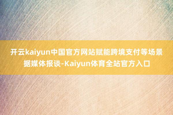 开云kaiyun中国官方网站　　赋能跨境支付等场景　　据媒体报谈-Kaiyun体育全站官方入口