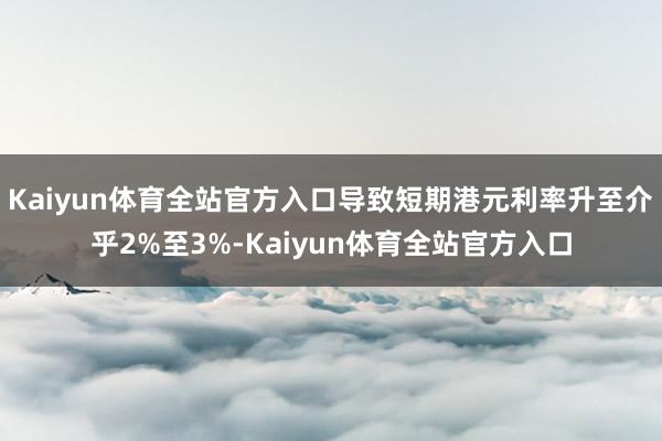 Kaiyun体育全站官方入口导致短期港元利率升至介乎2%至3%-Kaiyun体育全站官方入口