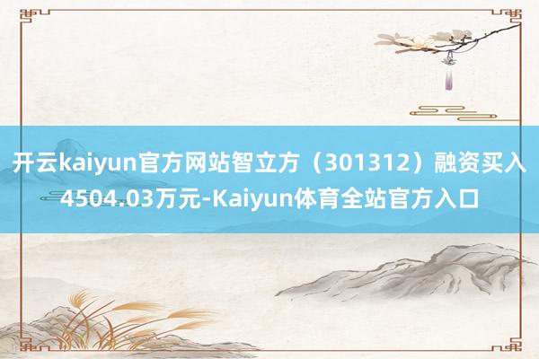 开云kaiyun官方网站智立方（301312）融资买入4504.03万元-Kaiyun体育全站官方入口