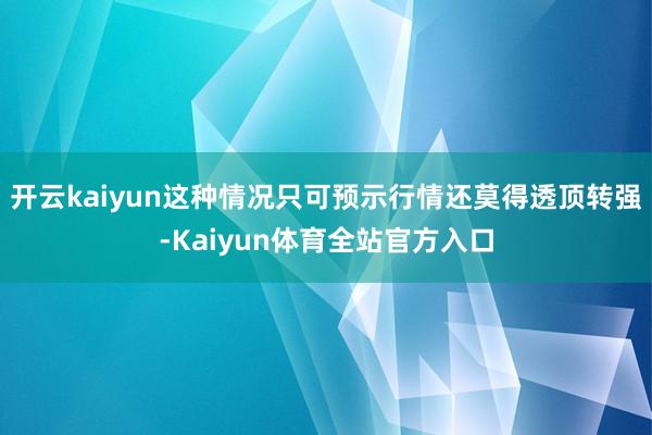 开云kaiyun这种情况只可预示行情还莫得透顶转强-Kaiyun体育全站官方入口