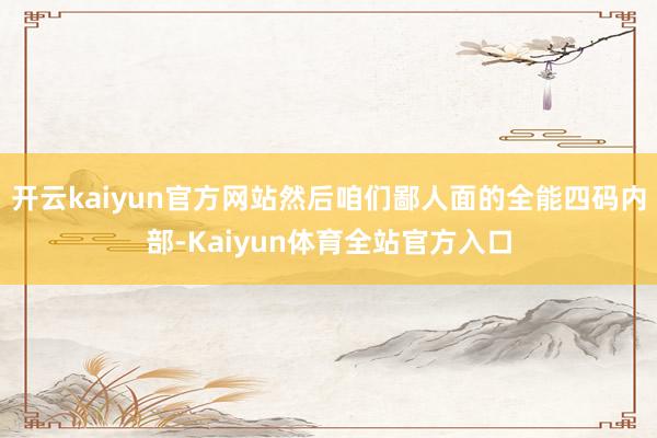 开云kaiyun官方网站然后咱们鄙人面的全能四码内部-Kaiyun体育全站官方入口
